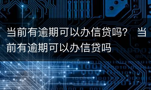 当前有逾期可以办信贷吗？ 当前有逾期可以办信贷吗