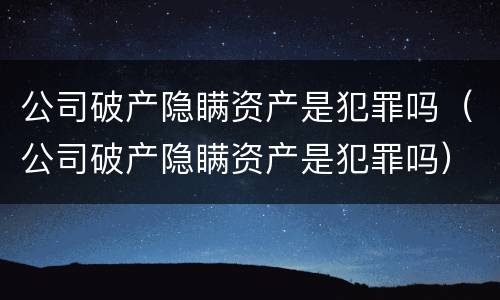 公司破产隐瞒资产是犯罪吗（公司破产隐瞒资产是犯罪吗）