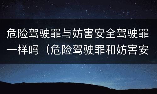 危险驾驶罪与妨害安全驾驶罪一样吗（危险驾驶罪和妨害安全驾驶罪）