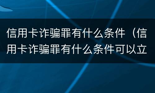 信用卡诈骗罪有什么条件（信用卡诈骗罪有什么条件可以立案）