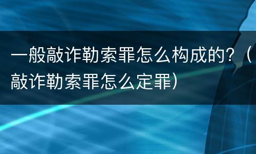 一般敲诈勒索罪怎么构成的?（敲诈勒索罪怎么定罪）