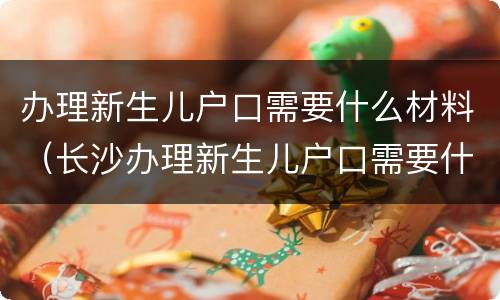 办理新生儿户口需要什么材料（长沙办理新生儿户口需要什么材料）