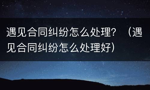遇见合同纠纷怎么处理？（遇见合同纠纷怎么处理好）