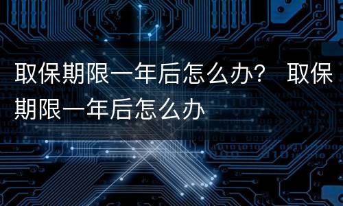 取保期限一年后怎么办？ 取保期限一年后怎么办