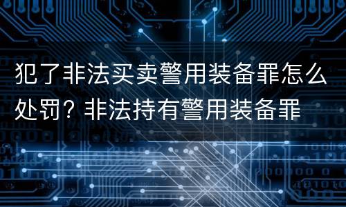 犯了非法买卖警用装备罪怎么处罚? 非法持有警用装备罪