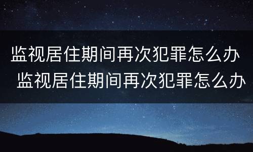 监视居住期间再次犯罪怎么办 监视居住期间再次犯罪怎么办理