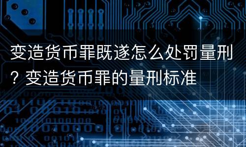 变造货币罪既遂怎么处罚量刑? 变造货币罪的量刑标准