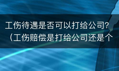 工伤待遇是否可以打给公司？（工伤赔偿是打给公司还是个人）