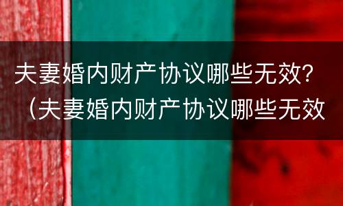 夫妻婚内财产协议哪些无效？（夫妻婚内财产协议哪些无效可以起诉）