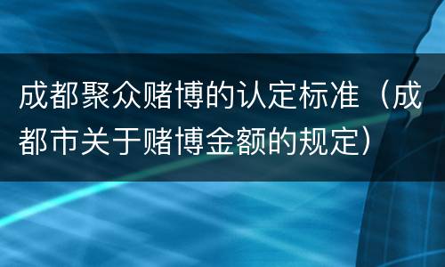 成都聚众赌博的认定标准（成都市关于赌博金额的规定）