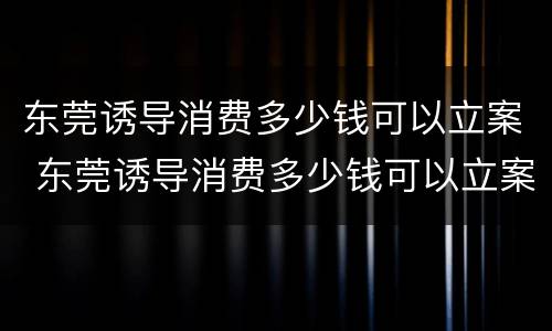 东莞诱导消费多少钱可以立案 东莞诱导消费多少钱可以立案起诉