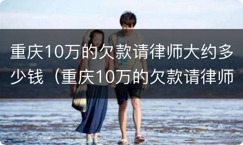 重庆10万的欠款请律师大约多少钱（重庆10万的欠款请律师大约多少钱呢）