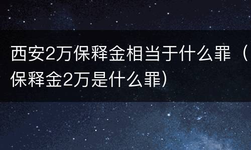 西安2万保释金相当于什么罪（保释金2万是什么罪）