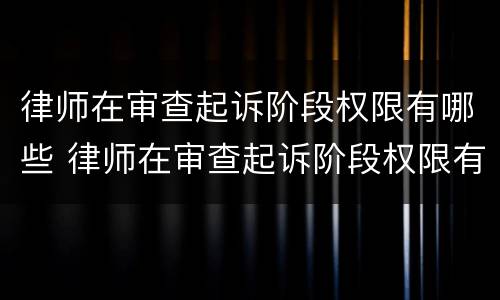 律师在审查起诉阶段权限有哪些 律师在审查起诉阶段权限有哪些规定