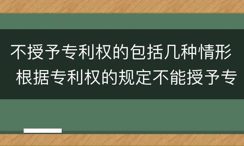 不授予专利权的包括几种情形 根据专利权的规定不能授予专利权的有