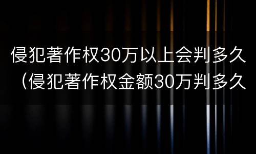 侵犯著作权30万以上会判多久（侵犯著作权金额30万判多久）