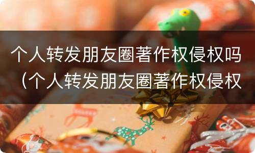 个人转发朋友圈著作权侵权吗（个人转发朋友圈著作权侵权吗怎么赔偿）