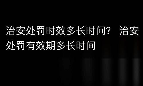 治安处罚时效多长时间？ 治安处罚有效期多长时间