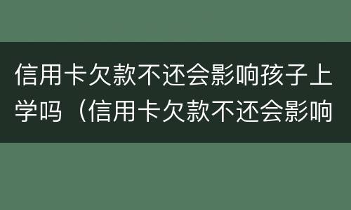信用卡欠款不还会影响孩子上学吗（信用卡欠款不还会影响孩子上学吗）