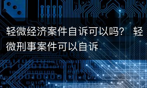 轻微经济案件自诉可以吗？ 轻微刑事案件可以自诉