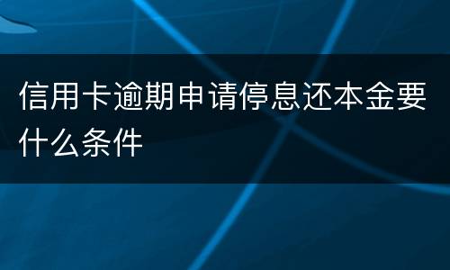 信用卡逾期申请停息还本金要什么条件