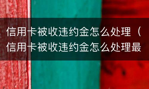 信用卡被收违约金怎么处理（信用卡被收违约金怎么处理最好）