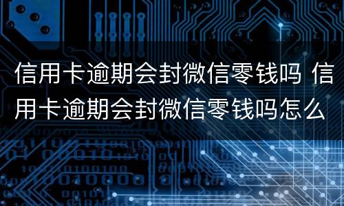 信用卡逾期会封微信零钱吗 信用卡逾期会封微信零钱吗怎么解封
