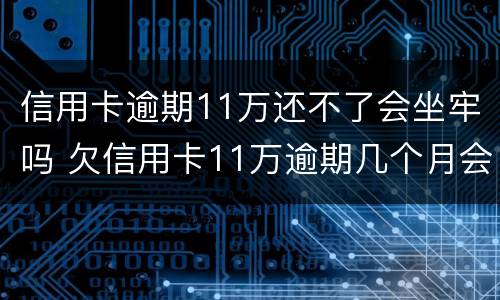 信用卡逾期11万还不了会坐牢吗 欠信用卡11万逾期几个月会被捉走