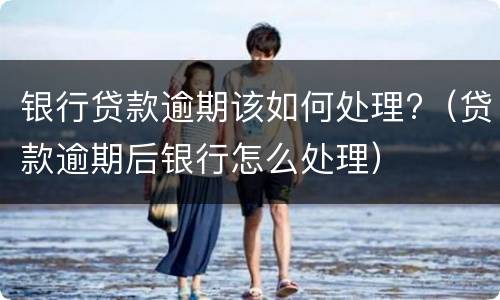 银行贷款逾期该如何处理?（贷款逾期后银行怎么处理）