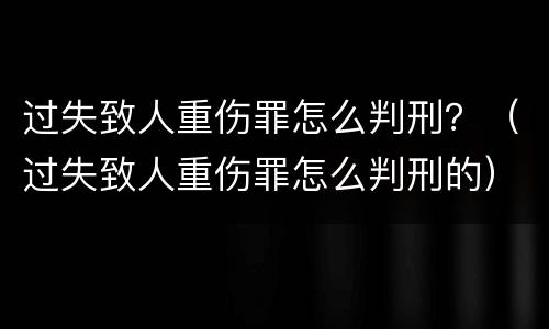 过失致人重伤罪怎么判刑？（过失致人重伤罪怎么判刑的）
