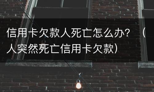 信用卡欠款人死亡怎么办？（人突然死亡信用卡欠款）