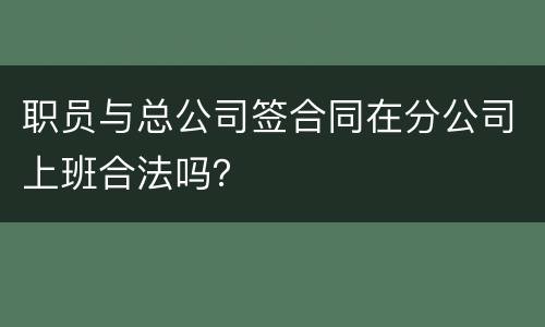 职员与总公司签合同在分公司上班合法吗？