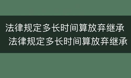 法律规定多长时间算放弃继承 法律规定多长时间算放弃继承遗产