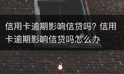 信用卡逾期影响信贷吗? 信用卡逾期影响信贷吗怎么办