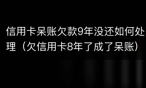 信用卡呆账欠款9年没还如何处理（欠信用卡8年了成了呆账）