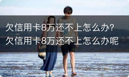 欠信用卡8万还不上怎么办？ 欠信用卡8万还不上怎么办呢