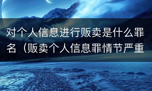 对个人信息进行贩卖是什么罪名（贩卖个人信息罪情节严重）