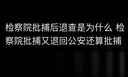 检察院批捕后退查是为什么 检察院批捕又退回公安还算批捕吗