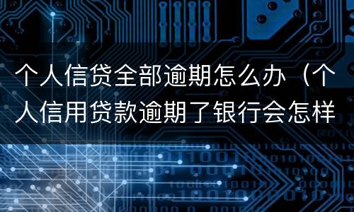 个人信贷全部逾期怎么办（个人信用贷款逾期了银行会怎样处理）