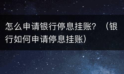 怎么申请银行停息挂账？（银行如何申请停息挂账）