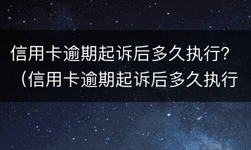 信用卡逾期起诉后多久执行？（信用卡逾期起诉后多久执行结案）