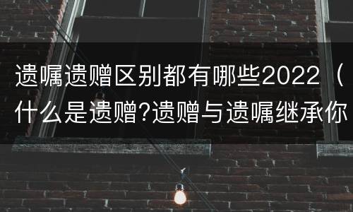 遗嘱遗赠区别都有哪些2022（什么是遗赠?遗赠与遗嘱继承你的区别2019-12-20）
