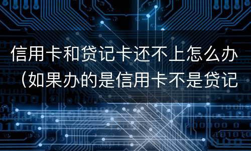 信用卡和贷记卡还不上怎么办（如果办的是信用卡不是贷记卡怎么办）
