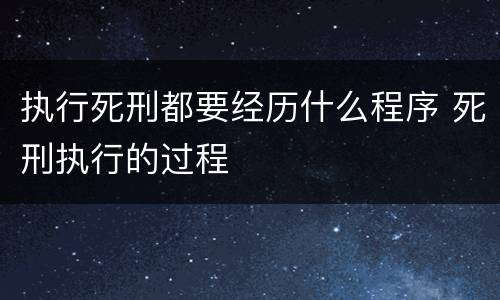 执行死刑都要经历什么程序 死刑执行的过程