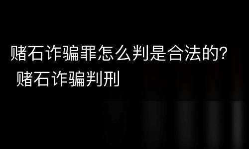 赌石诈骗罪怎么判是合法的？ 赌石诈骗判刑