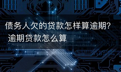 债务人欠的贷款怎样算逾期？ 逾期贷款怎么算