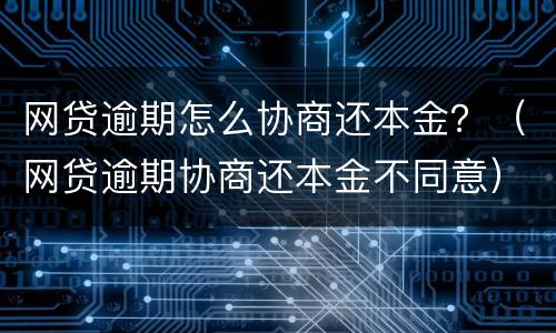 网贷逾期怎么协商还本金？（网贷逾期协商还本金不同意）