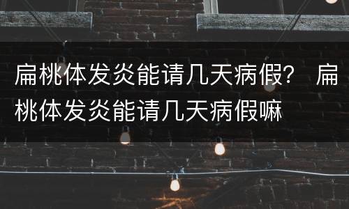 扁桃体发炎能请几天病假？ 扁桃体发炎能请几天病假嘛