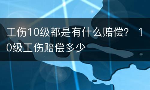 工伤10级都是有什么赔偿？ 10级工伤赔偿多少