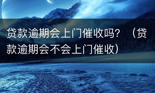 贷款逾期会上门催收吗？（贷款逾期会不会上门催收）